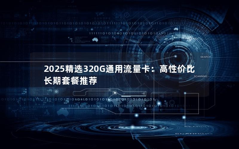 2025精选320G通用流量卡：高性价比长期套餐推荐