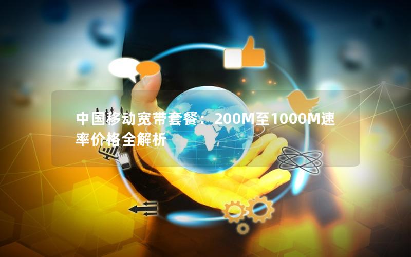 中国移动宽带套餐：200M至1000M速率价格全解析