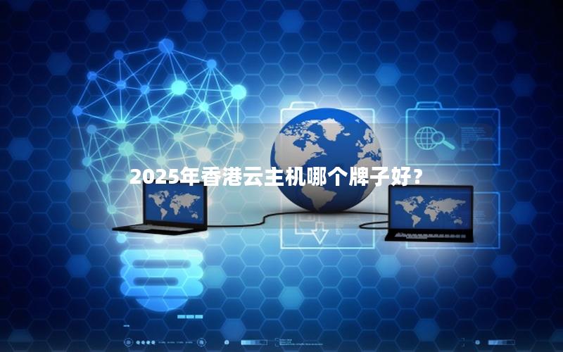 2025年香港云主机哪个牌子好？