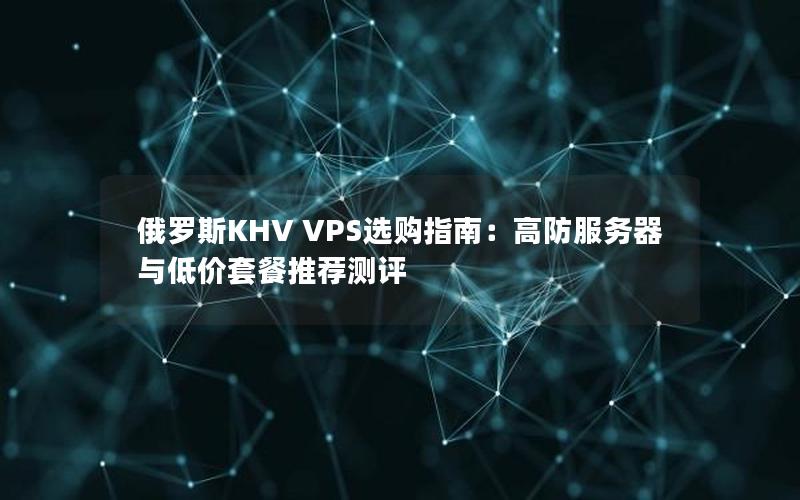 俄罗斯KHV VPS选购指南：高防服务器与低价套餐推荐测评