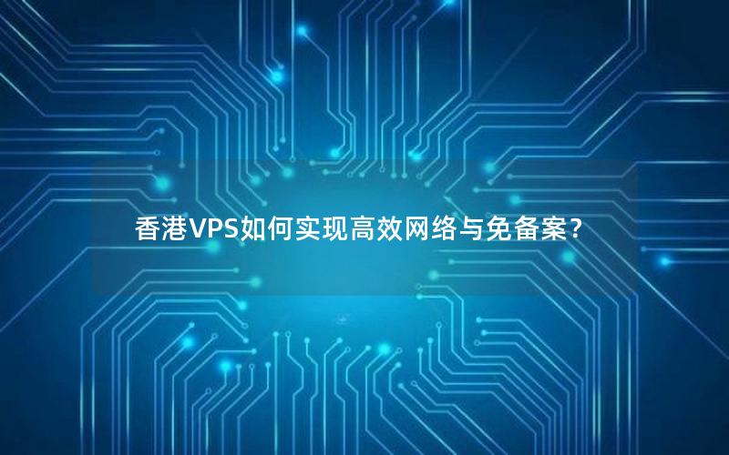 香港VPS如何实现高效网络与免备案？