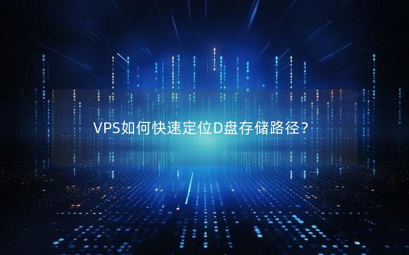 VPS如何快速定位D盘存储路径？