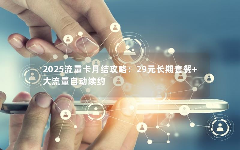 2025流量卡月结攻略：29元长期套餐+大流量自动续约