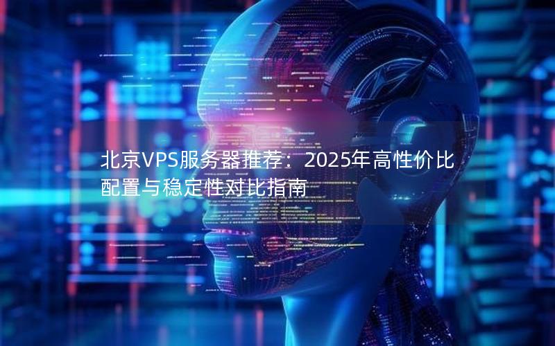 北京VPS服务器推荐：2025年高性价比配置与稳定性对比指南