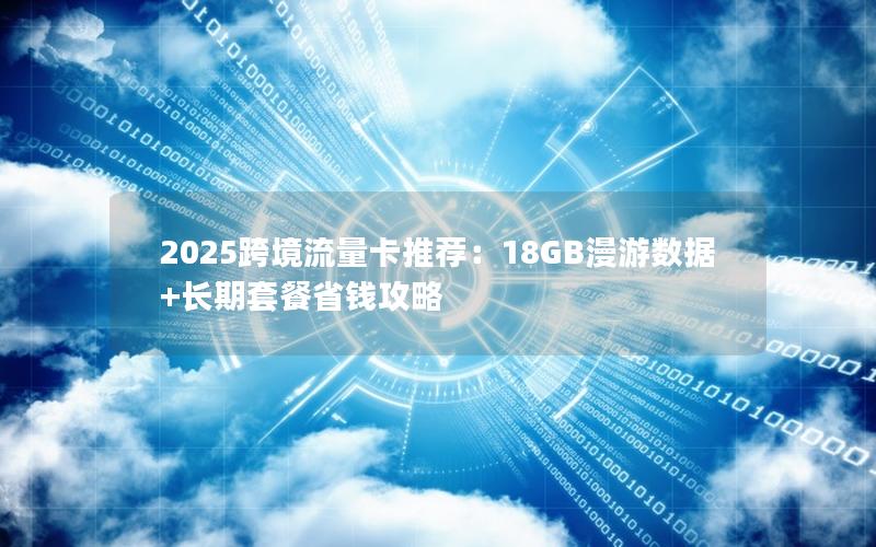 2025跨境流量卡推荐：18GB漫游数据+长期套餐省钱攻略