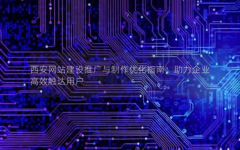 西安网站建设推广与制作优化指南：助力企业高效触达用户