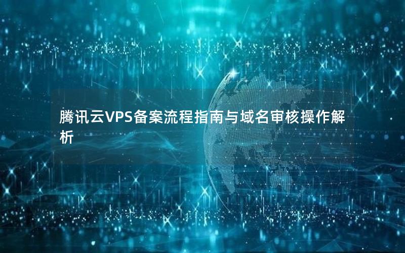 腾讯云VPS备案流程指南与域名审核操作解析