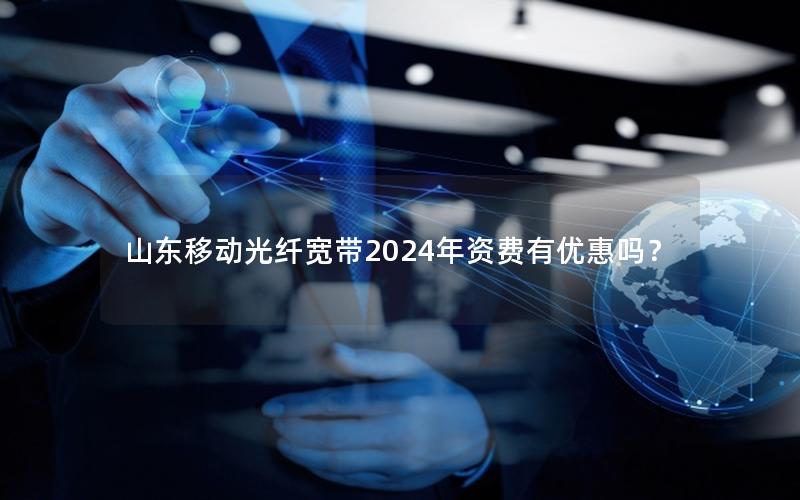 山东移动光纤宽带2024年资费有优惠吗？