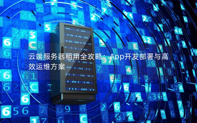 云端服务器租用全攻略：App开发部署与高效运维方案