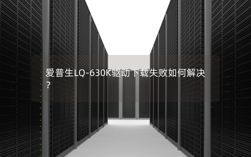 爱普生LQ-630K驱动下载失败如何解决？