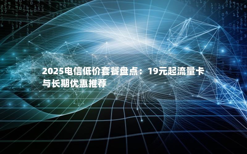 2025电信低价套餐盘点：19元起流量卡与长期优惠推荐