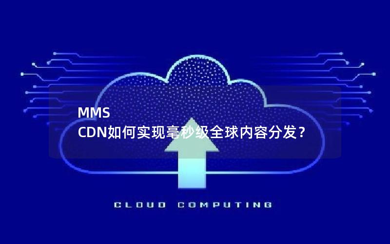 MMS CDN如何实现毫秒级全球内容分发？