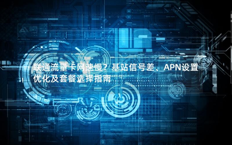 联通流量卡网速慢？基站信号差、APN设置优化及套餐选择指南