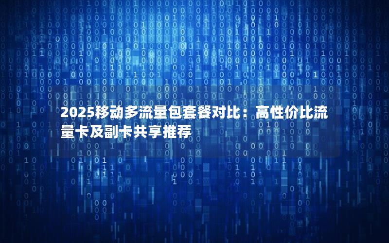 2025移动多流量包套餐对比：高性价比流量卡及副卡共享推荐