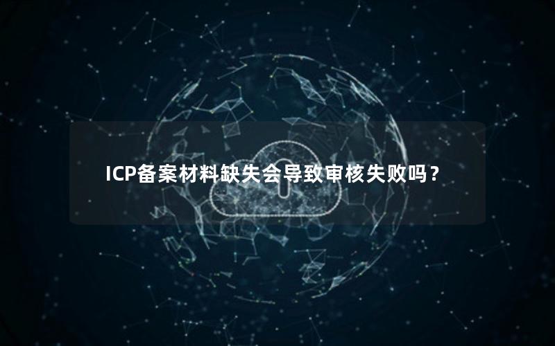 ICP备案材料缺失会导致审核失败吗？