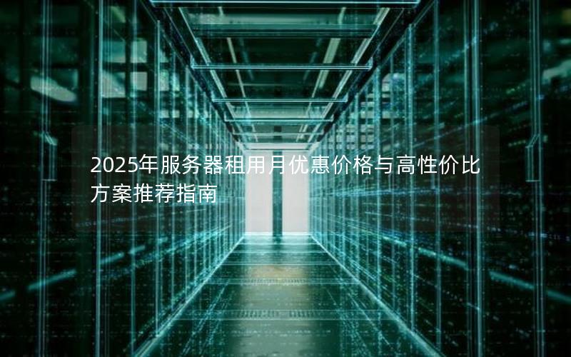 2025年服务器租用月优惠价格与高性价比方案推荐指南