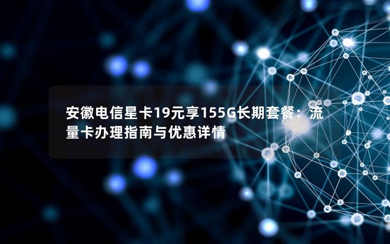 安徽电信星卡19元享155G长期套餐：流量卡办理指南与优惠详情