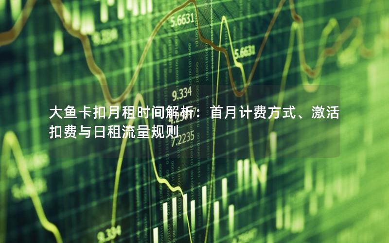 大鱼卡扣月租时间解析：首月计费方式、激活扣费与日租流量规则