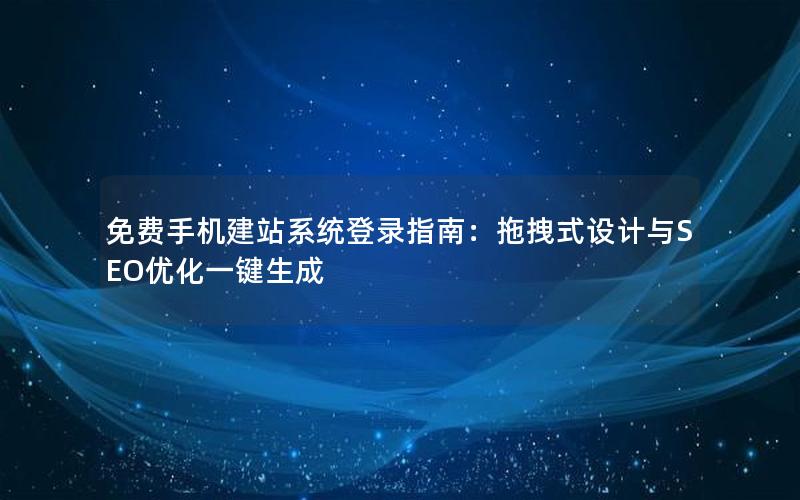 免费手机建站系统登录指南：拖拽式设计与SEO优化一键生成