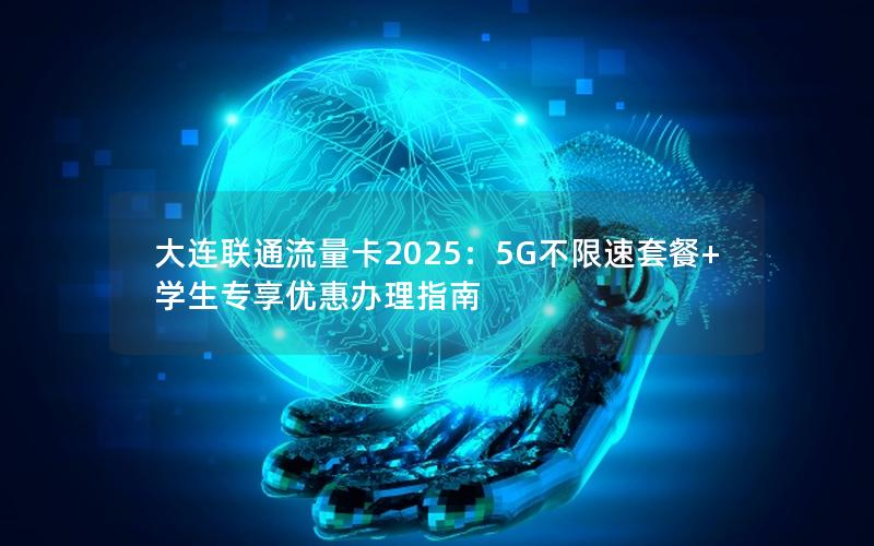 大连联通流量卡2025：5G不限速套餐+学生专享优惠办理指南