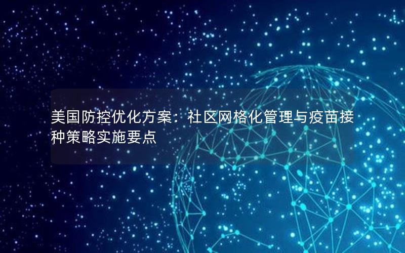 美国防控优化方案：社区网格化管理与疫苗接种策略实施要点