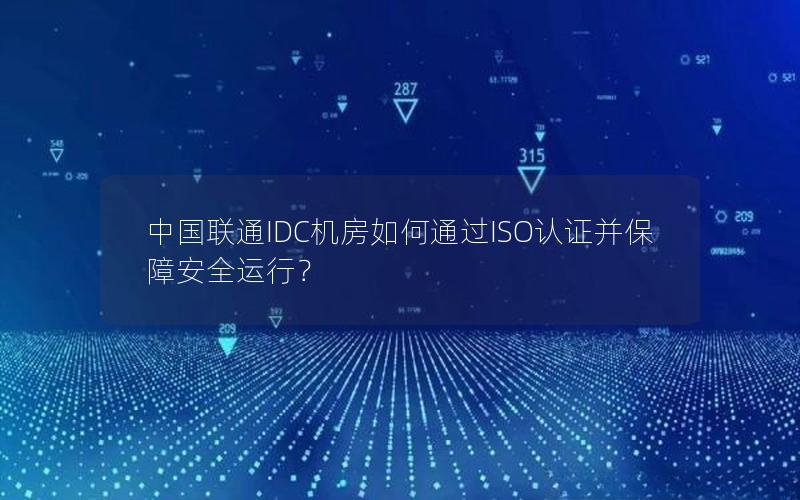 中国联通IDC机房如何通过ISO认证并保障安全运行？