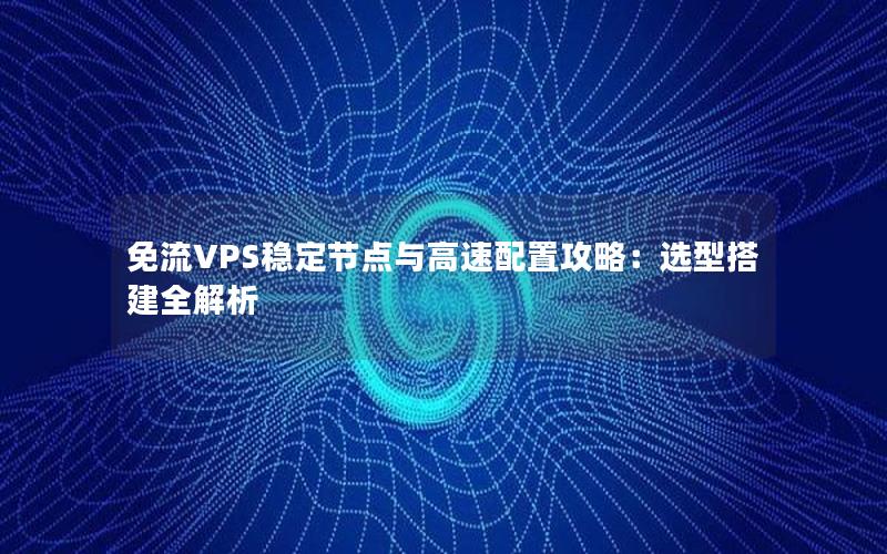 免流VPS稳定节点与高速配置攻略：选型搭建全解析