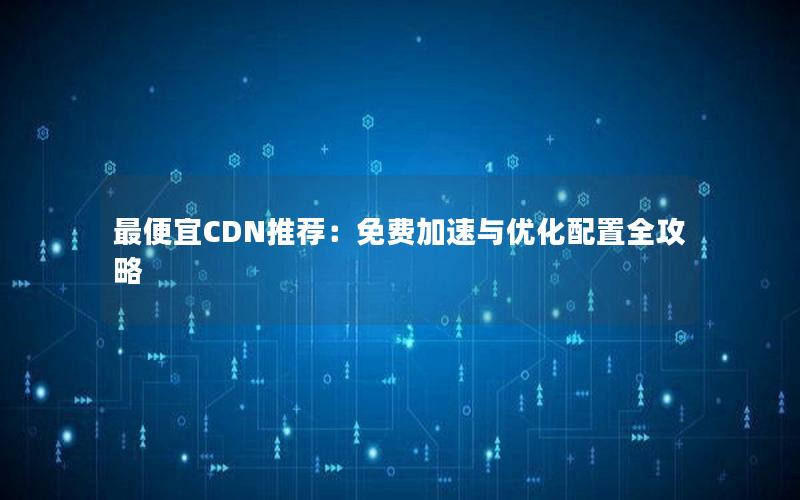 最便宜CDN推荐：免费加速与优化配置全攻略