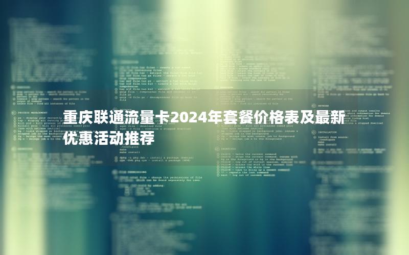 重庆联通流量卡2024年套餐价格表及最新优惠活动推荐