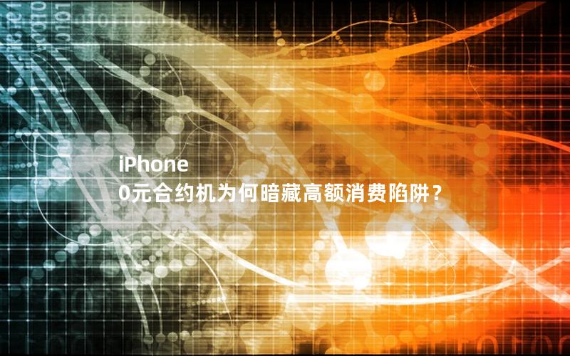 iPhone 0元合约机为何暗藏高额消费陷阱？