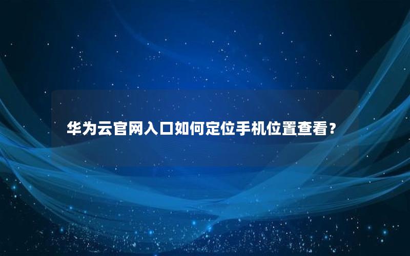 华为云官网入口如何定位手机位置查看？