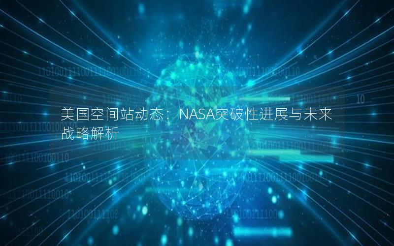 美国空间站动态：NASA突破性进展与未来战略解析