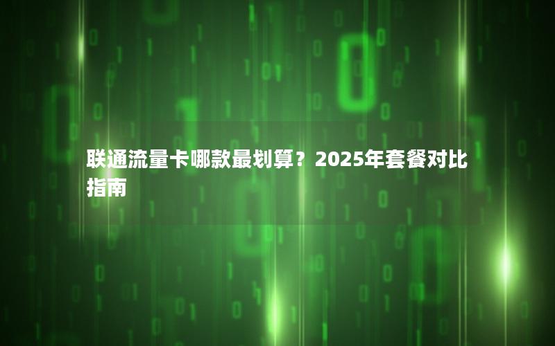 联通流量卡哪款最划算？2025年套餐对比指南