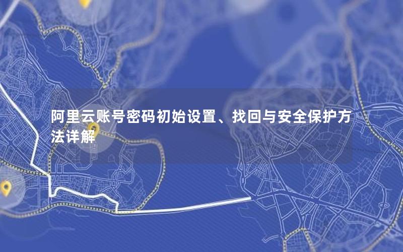 阿里云账号密码初始设置、找回与安全保护方法详解