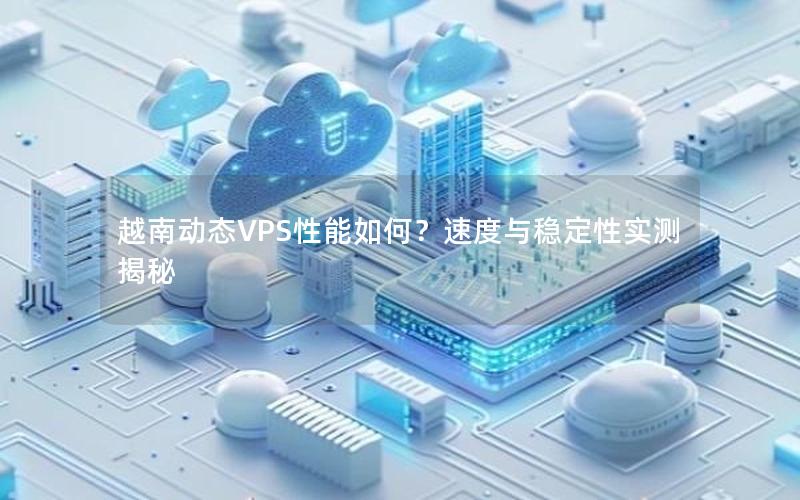 越南动态VPS性能如何？速度与稳定性实测揭秘