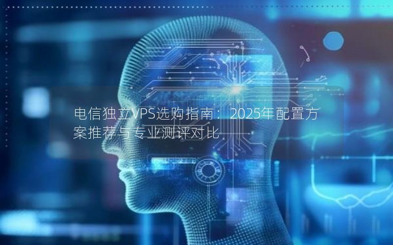 电信独立VPS选购指南：2025年配置方案推荐与专业测评对比