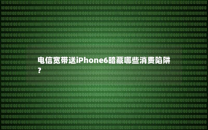 电信宽带送iPhone6暗藏哪些消费陷阱？