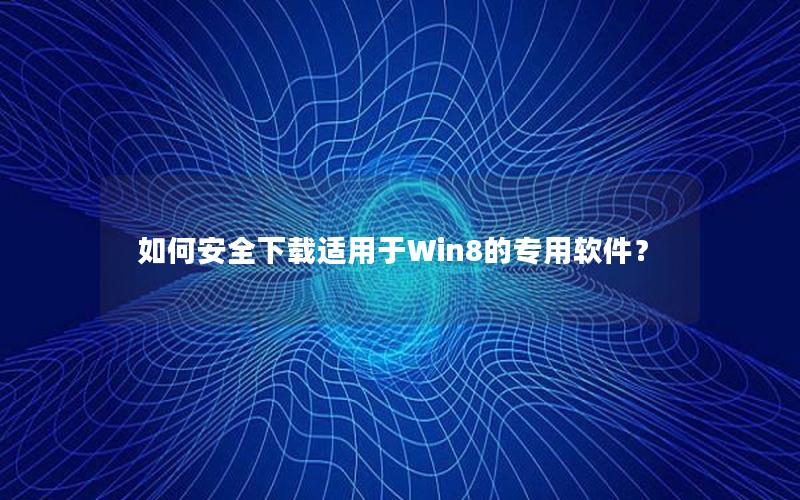 如何安全下载适用于Win8的专用软件？