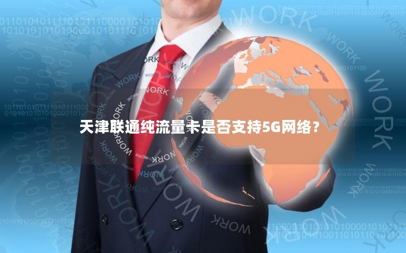 天津联通纯流量卡是否支持5G网络？