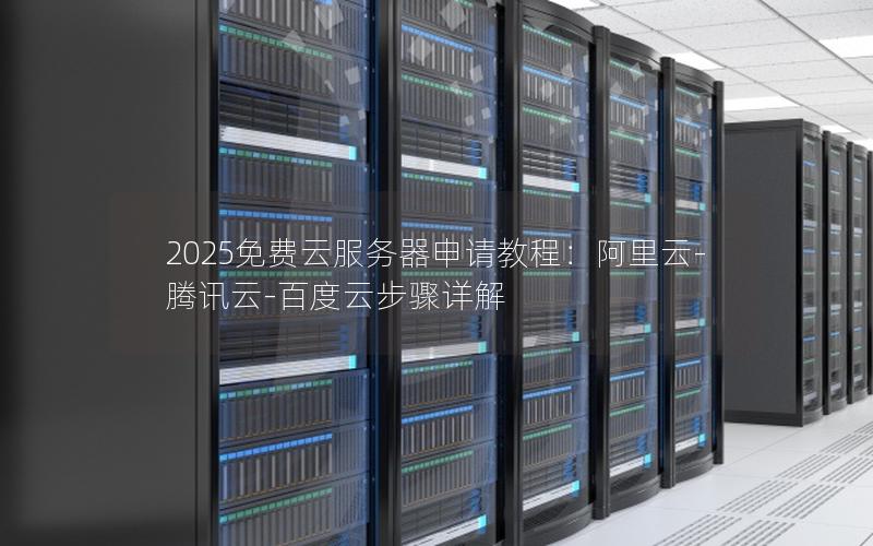 2025免费云服务器申请教程：阿里云-腾讯云-百度云步骤详解