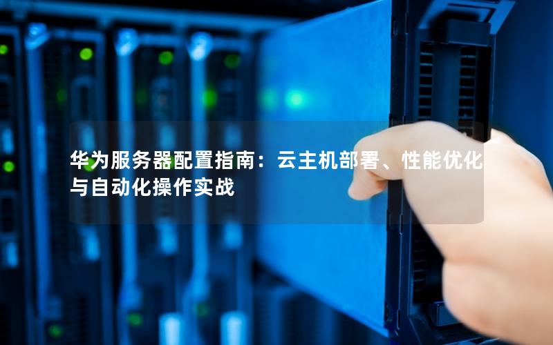 华为服务器配置指南：云主机部署、性能优化与自动化操作实战