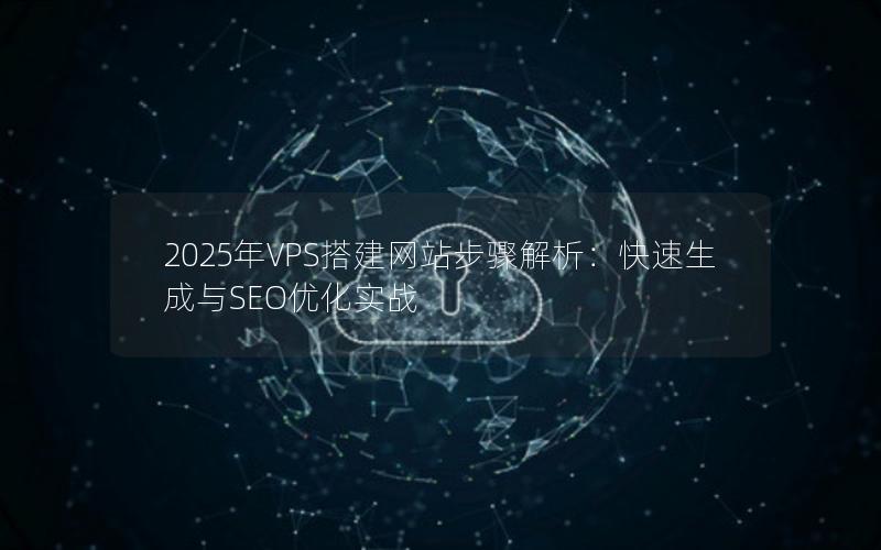 2025年VPS搭建网站步骤解析：快速生成与SEO优化实战