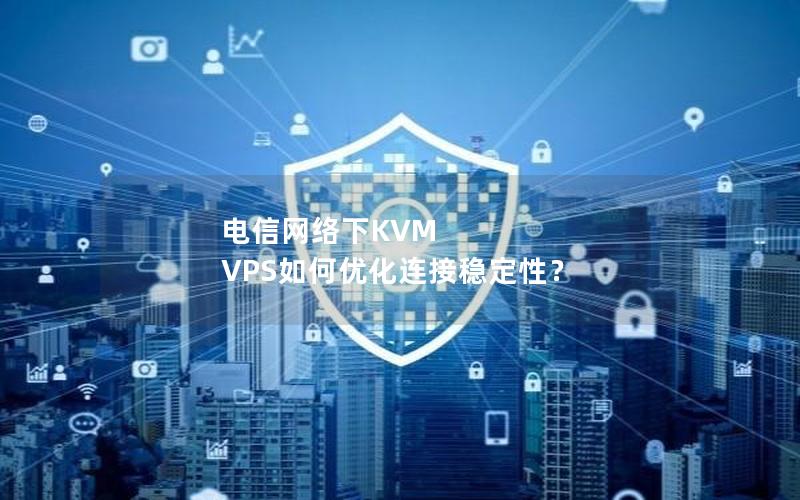 电信网络下KVM VPS如何优化连接稳定性？