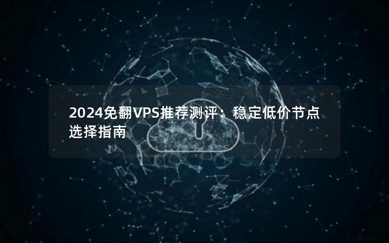 2024免翻VPS推荐测评：稳定低价节点选择指南