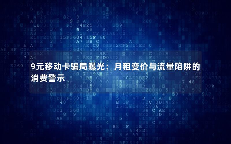 9元移动卡骗局曝光：月租变价与流量陷阱的消费警示