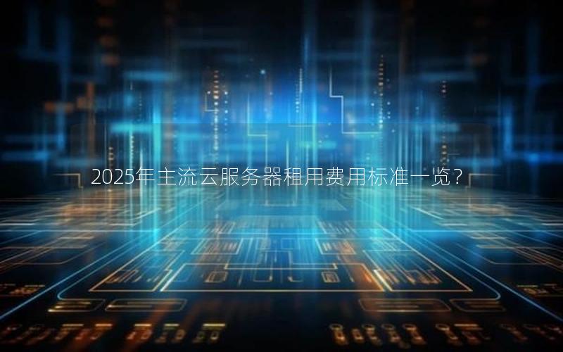 2025年主流云服务器租用费用标准一览？