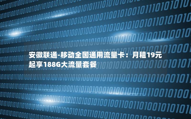 安徽联通-移动全国通用流量卡：月租19元起享188G大流量套餐