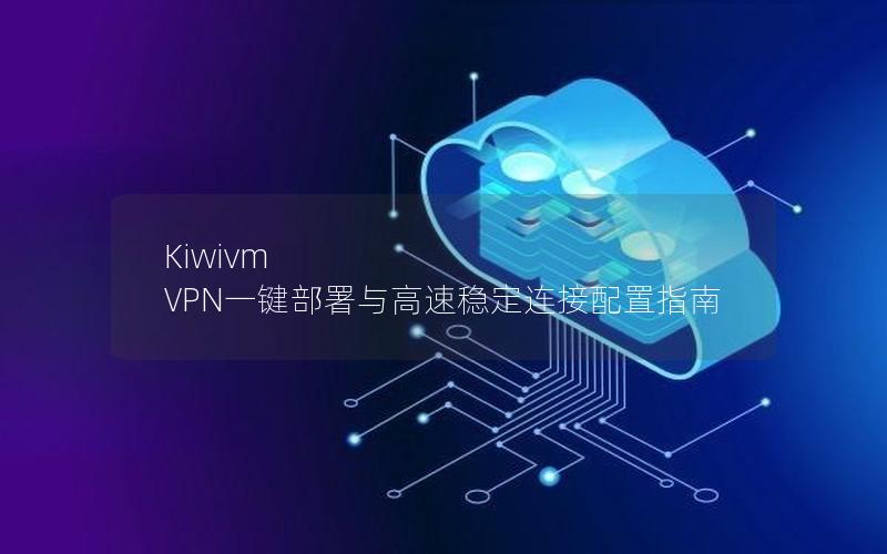 Kiwivm VPN一键部署与高速稳定连接配置指南