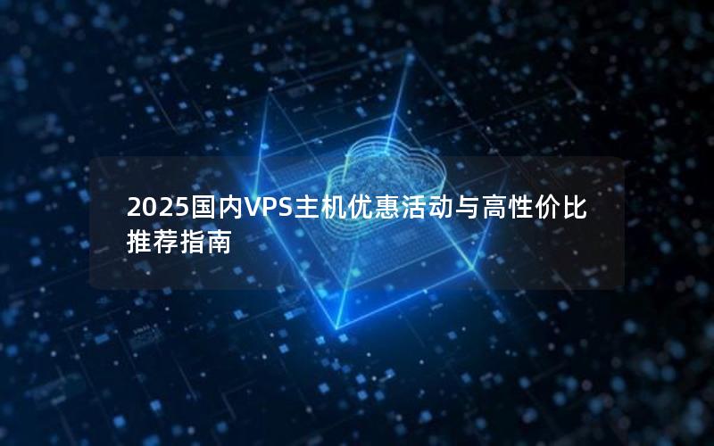 2025国内VPS主机优惠活动与高性价比推荐指南