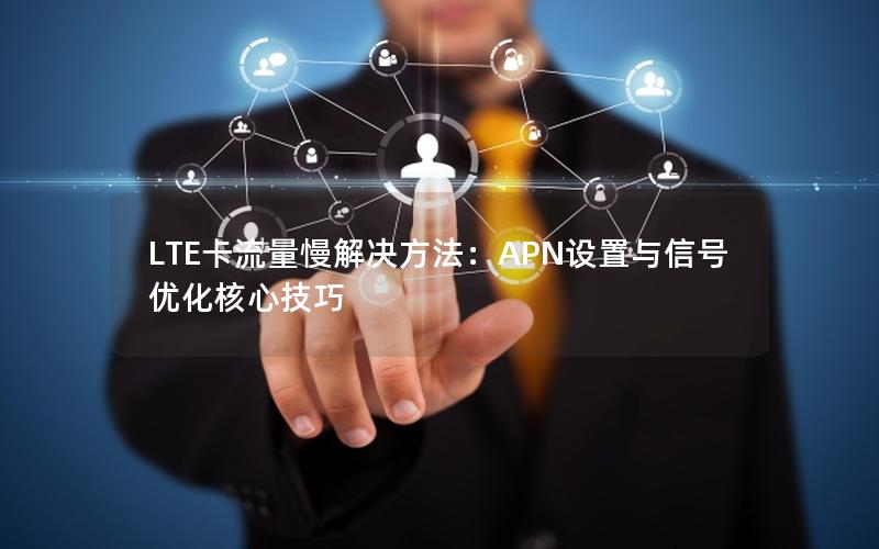 LTE卡流量慢解决方法：APN设置与信号优化核心技巧